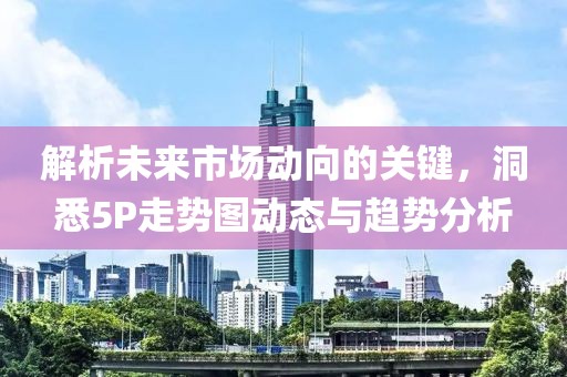 解析未来市场动向的关键，洞悉5P走势图动态与趋势分析