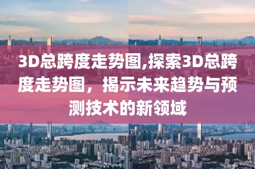 3D总跨度走势图,探索3D总跨度走势图，揭示未来趋势与预测技术的新领域