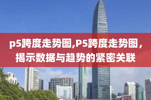 p5跨度走势图,P5跨度走势图，揭示数据与趋势的紧密关联