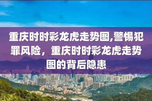 重庆时时彩龙虎走势图,警惕犯罪风险，重庆时时彩龙虎走势图的背后隐患