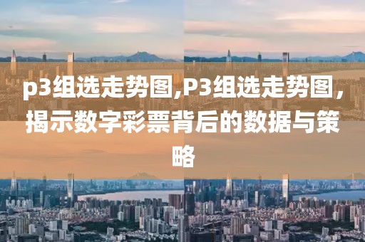 p3组选走势图,P3组选走势图，揭示数字彩票背后的数据与策略