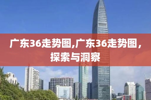 广东36走势图,广东36走势图，探索与洞察