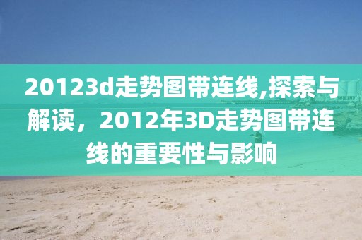 20123d走势图带连线,探索与解读，2012年3D走势图带连线的重要性与影响