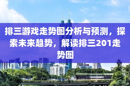 排三游戏走势图分析与预测，探索未来趋势，解读排三201走势图