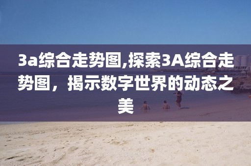 3a综合走势图,探索3A综合走势图，揭示数字世界的动态之美