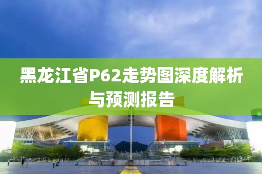 黑龙江省P62走势图深度解析与预测报告