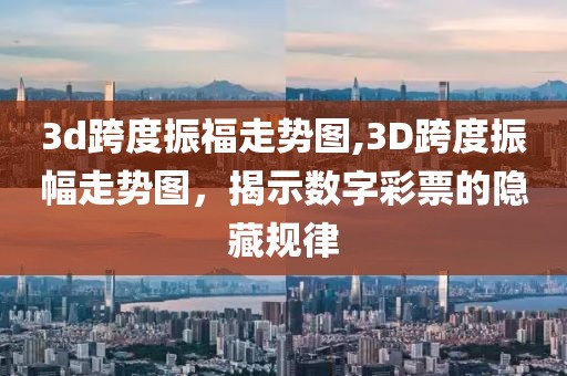 3d跨度振福走势图,3D跨度振幅走势图，揭示数字彩票的隐藏规律