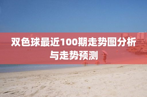 双色球最近100期走势图分析与走势预测