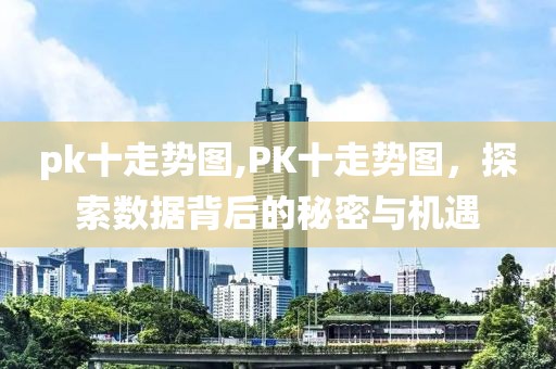 pk十走势图,PK十走势图，探索数据背后的秘密与机遇