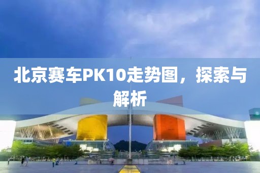 北京赛车PK10走势图，探索与解析