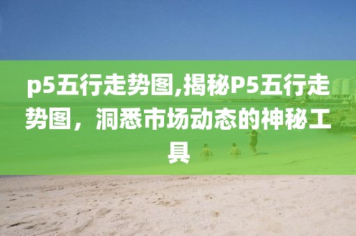 p5五行走势图,揭秘P5五行走势图，洞悉市场动态的神秘工具