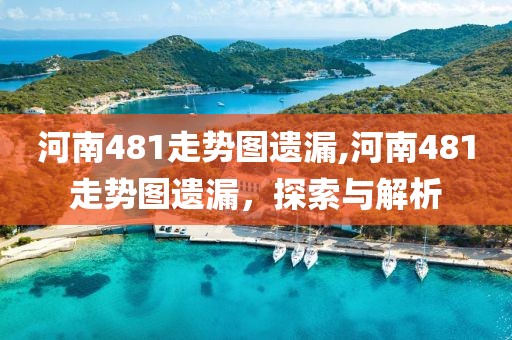 河南481走势图遗漏,河南481走势图遗漏，探索与解析