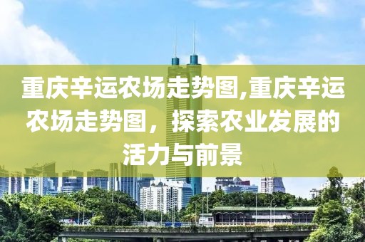 重庆辛运农场走势图,重庆辛运农场走势图，探索农业发展的活力与前景