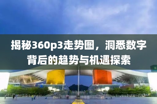 揭秘360p3走势图，洞悉数字背后的趋势与机遇探索