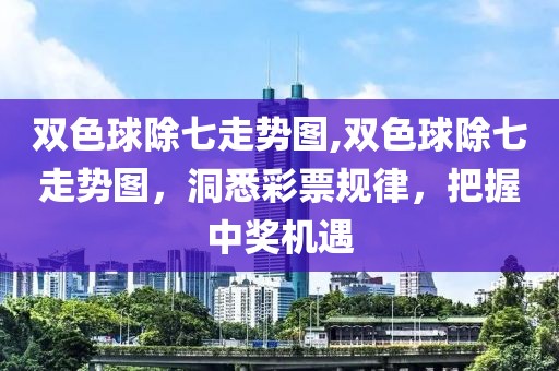 双色球除七走势图,双色球除七走势图，洞悉彩票规律，把握中奖机遇