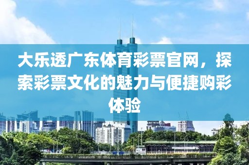 大乐透广东体育彩票官网，探索彩票文化的魅力与便捷购彩体验