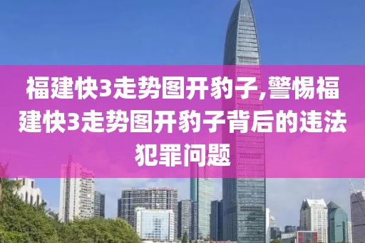 福建快3走势图开豹子,警惕福建快3走势图开豹子背后的违法犯罪问题