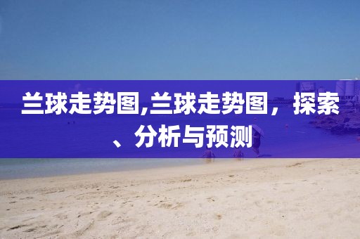 兰球走势图,兰球走势图，探索、分析与预测