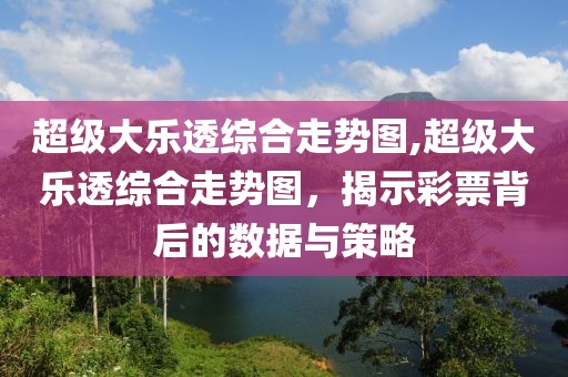 超级大乐透综合走势图,超级大乐透综合走势图，揭示彩票背后的数据与策略