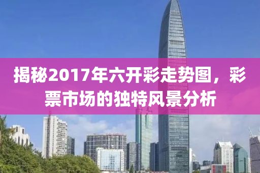 揭秘2017年六开彩走势图，彩票市场的独特风景分析