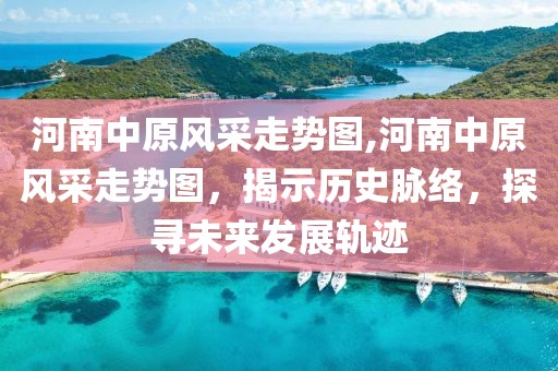 河南中原风采走势图,河南中原风采走势图，揭示历史脉络，探寻未来发展轨迹