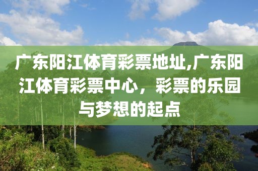 广东阳江体育彩票地址,广东阳江体育彩票中心，彩票的乐园与梦想的起点