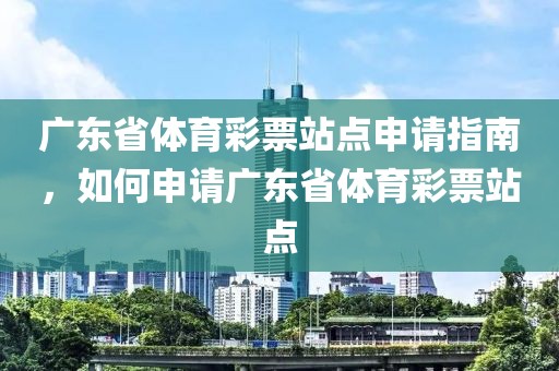 广东省体育彩票站点申请指南，如何申请广东省体育彩票站点