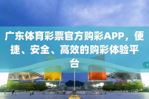 广东体育彩票官方购彩APP，便捷、安全、高效的购彩体验平台