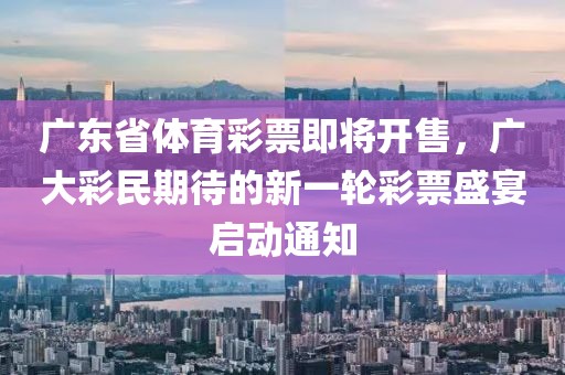 广东省体育彩票即将开售，广大彩民期待的新一轮彩票盛宴启动通知