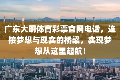 广东大明体育彩票官网电话，连接梦想与现实的桥梁，实现梦想从这里起航！