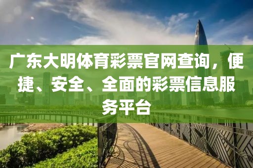 广东大明体育彩票官网查询，便捷、安全、全面的彩票信息服务平台