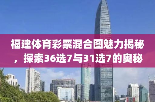 福建体育彩票混合图魅力揭秘，探索36选7与31选7的奥秘