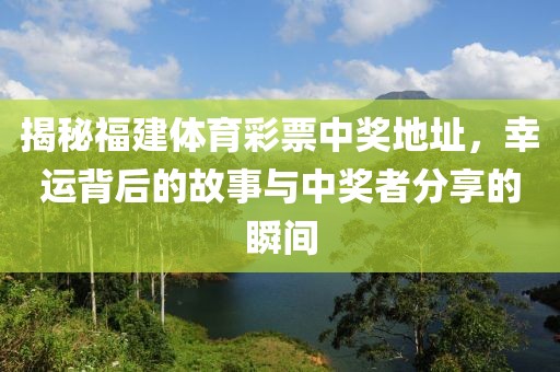 揭秘福建体育彩票中奖地址，幸运背后的故事与中奖者分享的瞬间