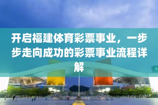 开启福建体育彩票事业，一步步走向成功的彩票事业流程详解