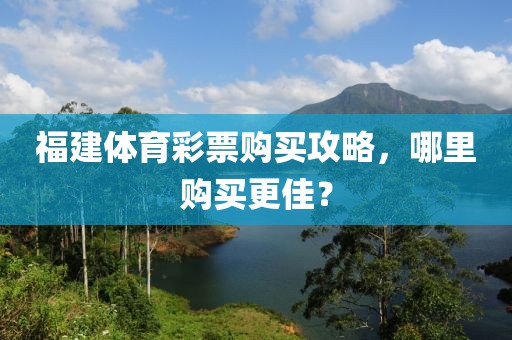 福建体育彩票购买攻略，哪里购买更佳？