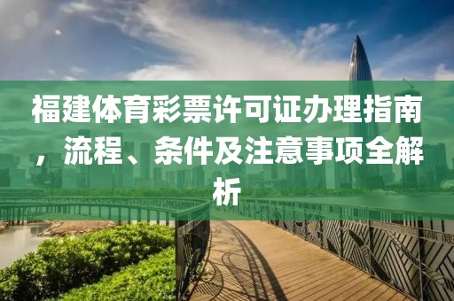 福建体育彩票许可证办理指南，流程、条件及注意事项全解析