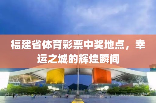 福建省体育彩票中奖地点，幸运之城的辉煌瞬间