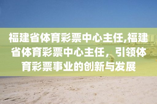 福建省体育彩票中心主任,福建省体育彩票中心主任，引领体育彩票事业的创新与发展