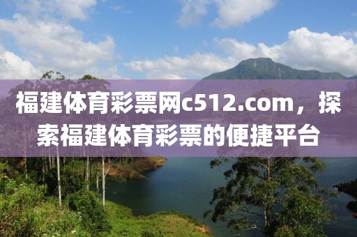 福建体育彩票网c512.com，探索福建体育彩票的便捷平台