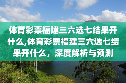 体育彩票福建三六选七结果开什么,体育彩票福建三六选七结果开什么，深度解析与预测