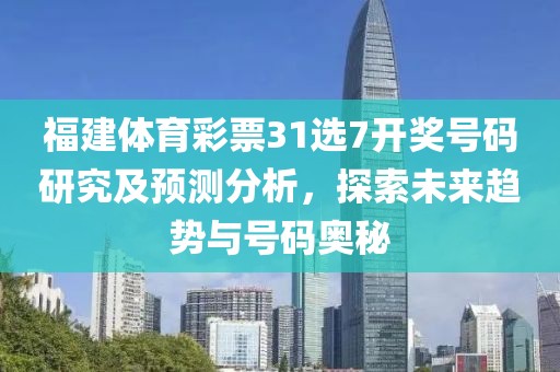 福建体育彩票31选7开奖号码研究及预测分析，探索未来趋势与号码奥秘