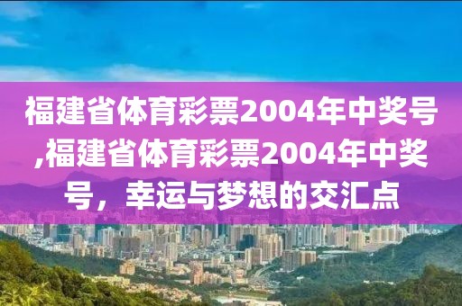 福建省体育彩票2004年中奖号,福建省体育彩票2004年中奖号，幸运与梦想的交汇点