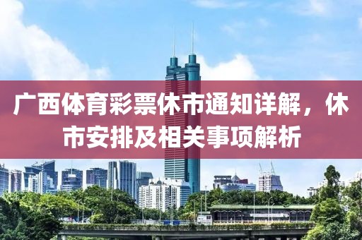 广西体育彩票休市通知详解，休市安排及相关事项解析