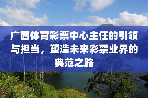 广西体育彩票中心主任的引领与担当，塑造未来彩票业界的典范之路