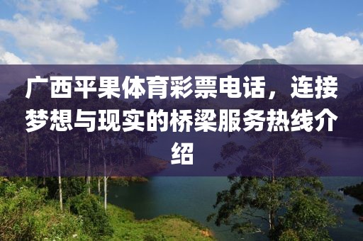 广西平果体育彩票电话，连接梦想与现实的桥梁服务热线介绍