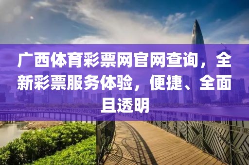 广西体育彩票网官网查询，全新彩票服务体验，便捷、全面且透明