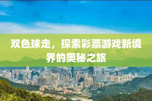 双色球走，探索彩票游戏新境界的奥秘之旅