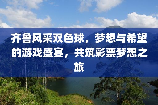 齐鲁风采双色球，梦想与希望的游戏盛宴，共筑彩票梦想之旅