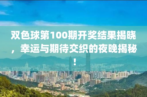 双色球第100期开奖结果揭晓，幸运与期待交织的夜晚揭秘！