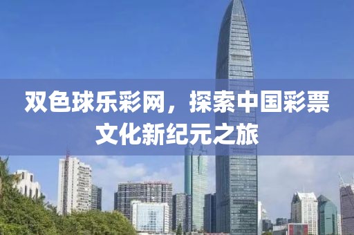 双色球乐彩网，探索中国彩票文化新纪元之旅